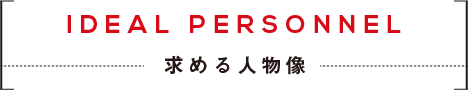 IDEAL PERSONNEL 求める人物像